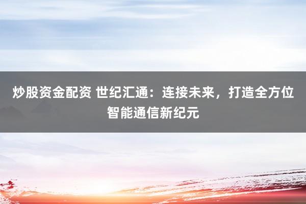炒股资金配资 世纪汇通：连接未来，打造全方位智能通信新纪元