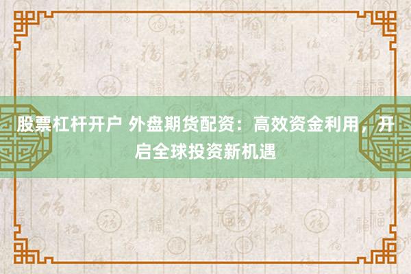 股票杠杆开户 外盘期货配资：高效资金利用，开启全球投资新机遇