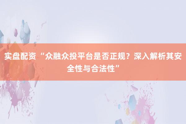 实盘配资 “众融众投平台是否正规？深入解析其安全性与合法性”