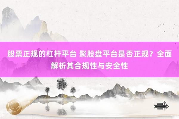 股票正规的杠杆平台 聚股盘平台是否正规？全面解析其合规性与安全性