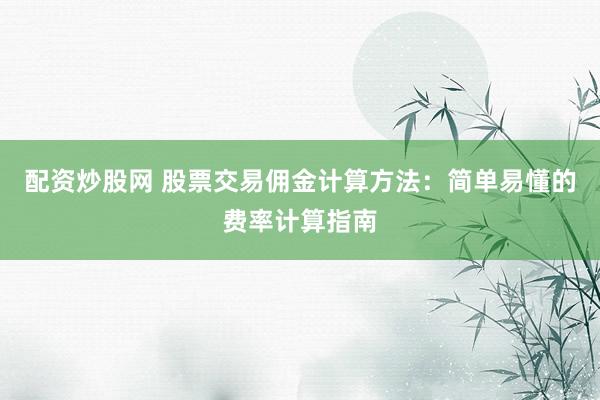 配资炒股网 股票交易佣金计算方法：简单易懂的费率计算指南