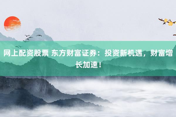 网上配资股票 东方财富证券：投资新机遇，财富增长加速！