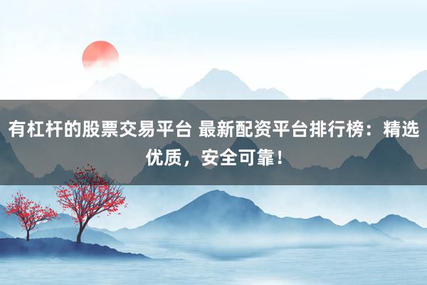 有杠杆的股票交易平台 最新配资平台排行榜：精选优质，安全可靠！
