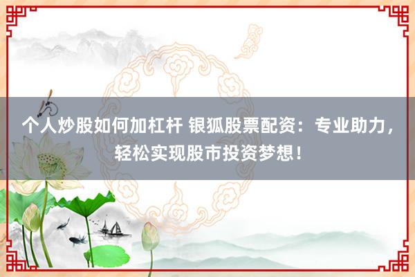 个人炒股如何加杠杆 银狐股票配资：专业助力，轻松实现股市投资梦想！