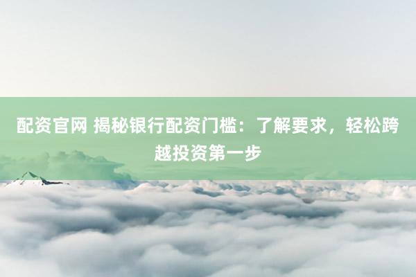 配资官网 揭秘银行配资门槛：了解要求，轻松跨越投资第一步