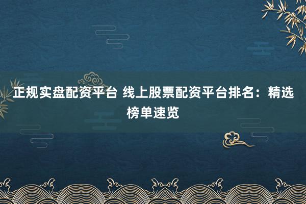 正规实盘配资平台 线上股票配资平台排名：精选榜单速览