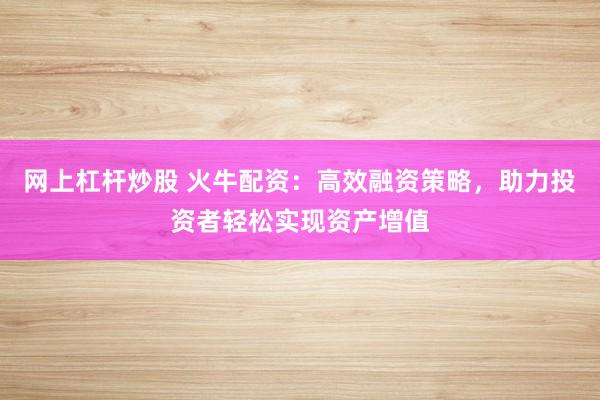 网上杠杆炒股 火牛配资：高效融资策略，助力投资者轻松实现资产增值