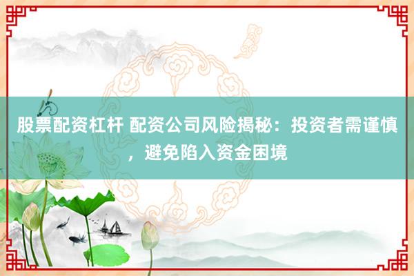 股票配资杠杆 配资公司风险揭秘：投资者需谨慎，避免陷入资金困境