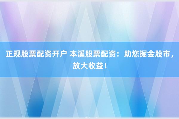 正规股票配资开户 本溪股票配资：助您掘金股市，放大收益！