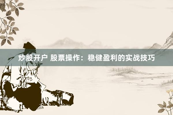 炒股开户 股票操作：稳健盈利的实战技巧