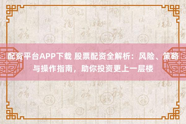 配资平台APP下载 股票配资全解析:风险、策略与操作指南,助你投资更上一层楼