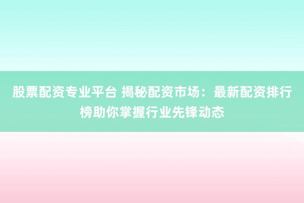 股票配资专业平台 揭秘配资市场：最新配资排行榜助你掌握行业先锋动态