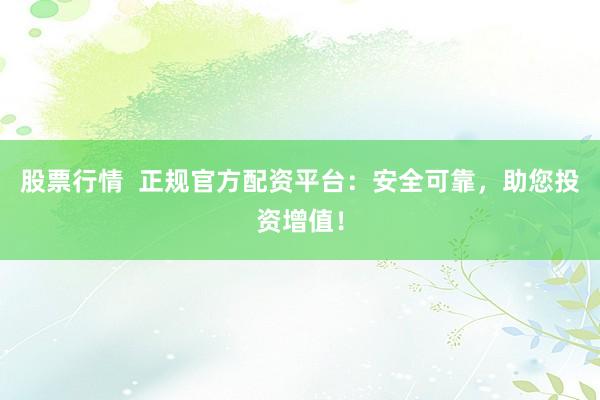 股票行情  正规官方配资平台：安全可靠，助您投资增值！