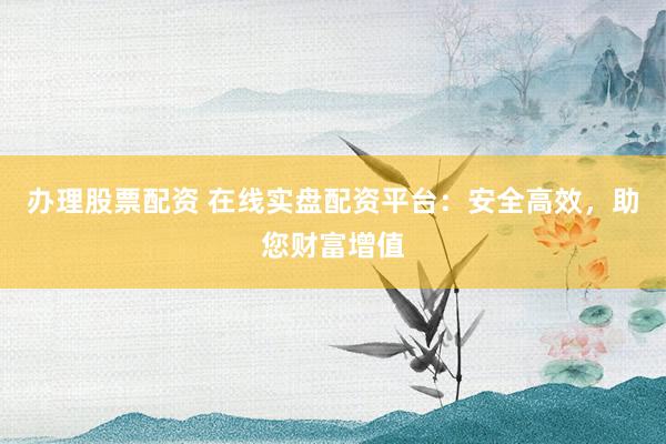 办理股票配资 在线实盘配资平台:安全高效,助您财富增值