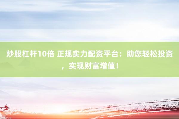 炒股杠杆10倍 正规实力配资平台:助您轻松投资,实现财富增值!