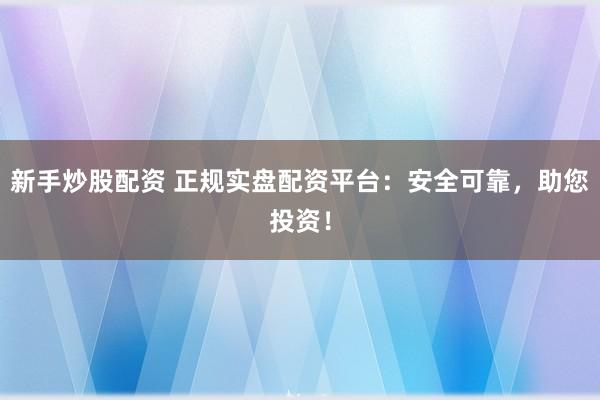 新手炒股配资 正规实盘配资平台:安全可靠,助您投资!