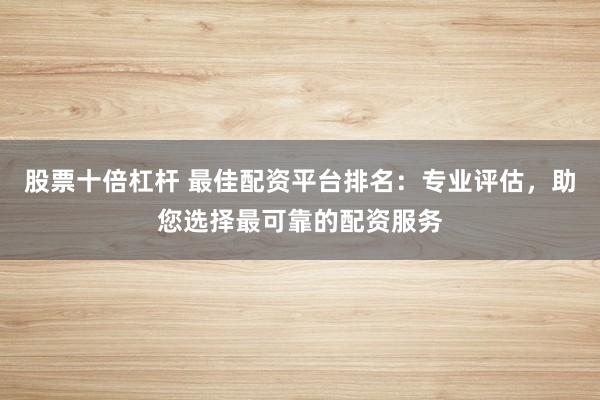 股票十倍杠杆 最佳配资平台排名:专业评估,助您选择最可靠的配资服务
