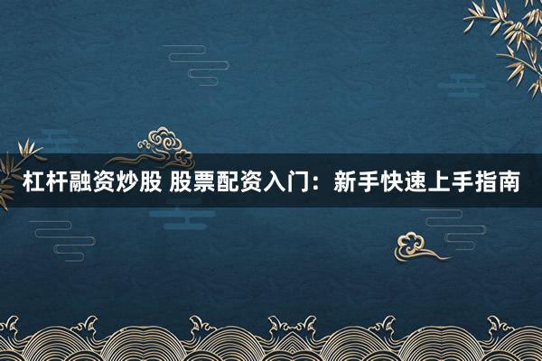 杠杆融资炒股 股票配资入门:新手快速上手指南