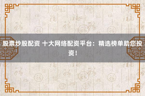 股票炒股配资 十大网络配资平台:精选榜单助您投资!