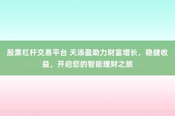 股票杠杆交易平台 天添盈助力财富增长,稳健收益,开启您的智能理财之旅