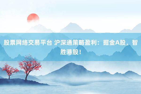 股票网络交易平台 沪深通策略盈利:掘金A股,智胜港股!