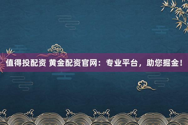 值得投配资 黄金配资官网：专业平台，助您掘金！
