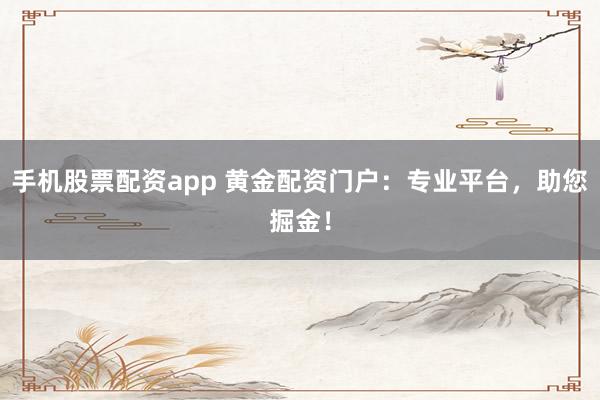 手机股票配资app 黄金配资门户:专业平台,助您掘金!