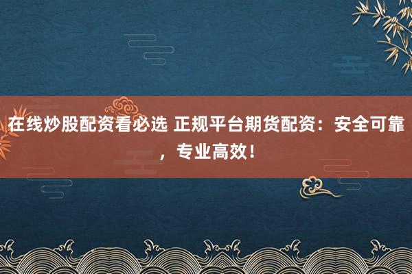 在线炒股配资看必选 正规平台期货配资：安全可靠，专业高效！