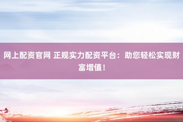 网上配资官网 正规实力配资平台：助您轻松实现财富增值！
