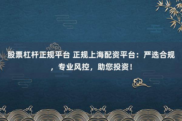 股票杠杆正规平台 正规上海配资平台:严选合规,专业风控,助您投资!