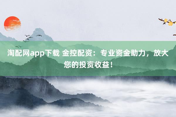 淘配网app下载 金控配资:专业资金助力,放大您的投资收益!