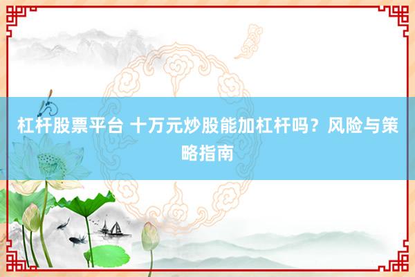 杠杆股票平台 十万元炒股能加杠杆吗？风险与策略指南