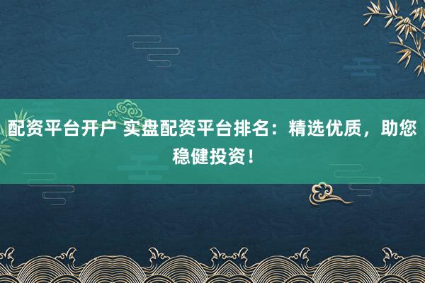 配资平台开户 实盘配资平台排名：精选优质，助您稳健投资！