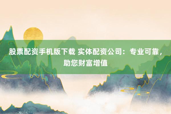 股票配资手机版下载 实体配资公司：专业可靠，助您财富增值