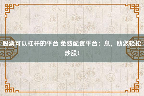 股票可以杠杆的平台 免费配资平台：息，助您轻松炒股！
