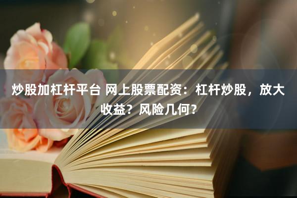 炒股加杠杆平台 网上股票配资：杠杆炒股，放大收益？风险几何？