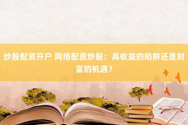 炒股配资开户 网络配资炒股：高收益的陷阱还是财富的机遇？