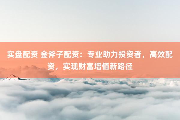 实盘配资 金斧子配资：专业助力投资者，高效配资，实现财富增值新路径