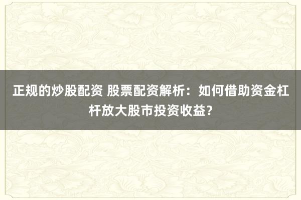 正规的炒股配资 股票配资解析：如何借助资金杠杆放大股市投资收益？