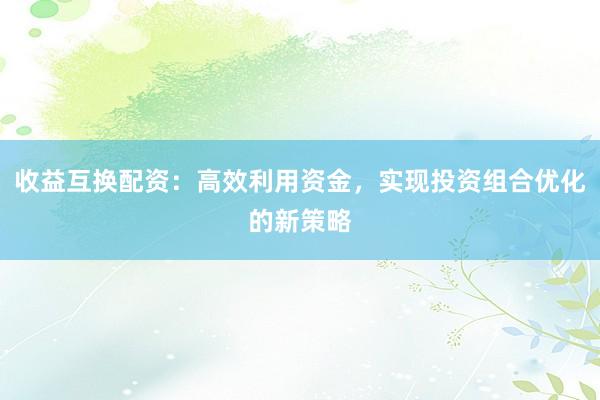 收益互换配资：高效利用资金，实现投资组合优化的新策略