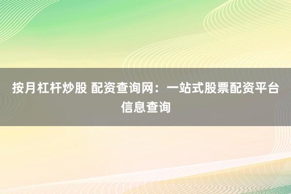 按月杠杆炒股 配资查询网：一站式股票配资平台信息查询