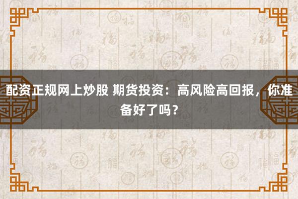 配资正规网上炒股 期货投资：高风险高回报，你准备好了吗？