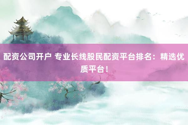 配资公司开户 专业长线股民配资平台排名:精选优质平台!
