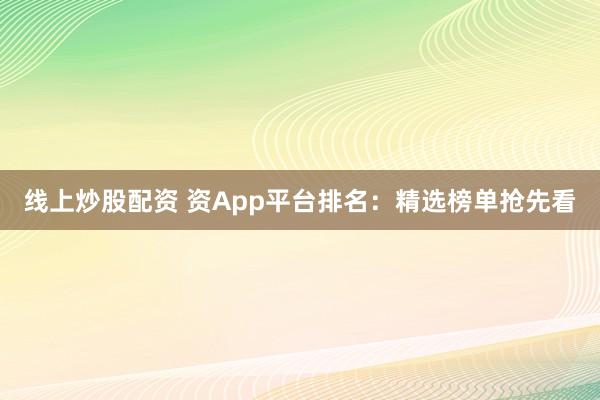 线上炒股配资 资App平台排名：精选榜单抢先看