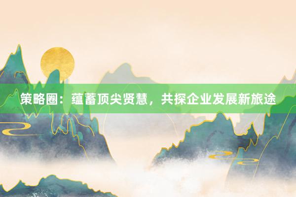 策略圈:蕴蓄顶尖贤慧,共探企业发展新旅途