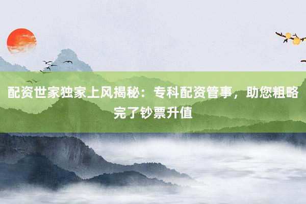 配资世家独家上风揭秘：专科配资管事，助您粗略完了钞票升值