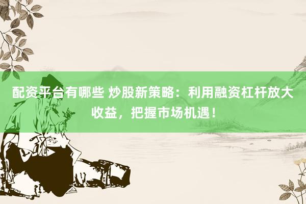 配资平台有哪些 炒股新策略：利用融资杠杆放大收益，把握市场机遇！
