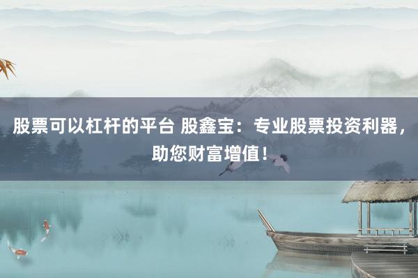 股票可以杠杆的平台 股鑫宝：专业股票投资利器，助您财富增值！