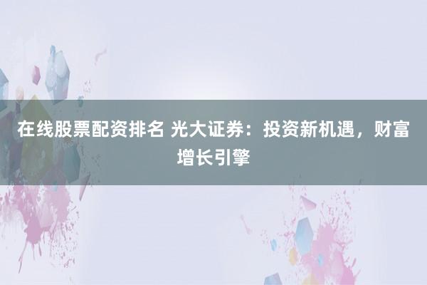 在线股票配资排名 光大证券：投资新机遇，财富增长引擎
