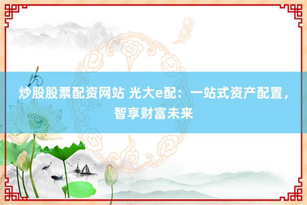 炒股股票配资网站 光大e配：一站式资产配置，智享财富未来